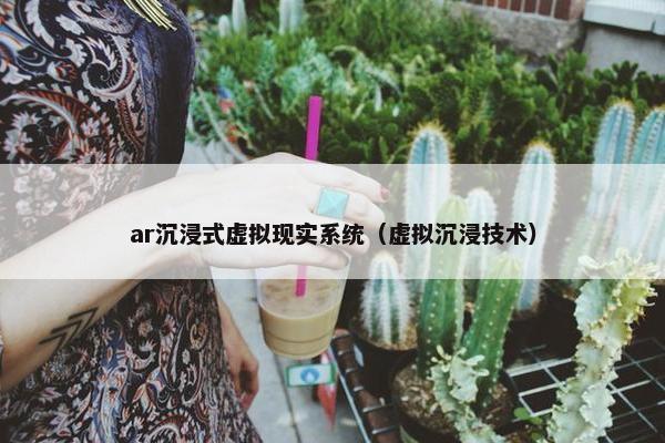 ar沉浸式虚拟现实系统（虚拟沉浸技术）