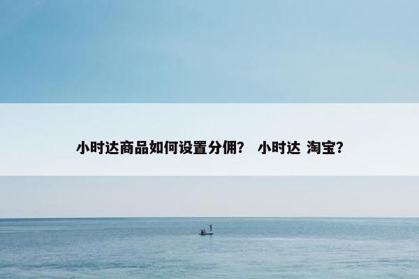 小时达商品如何设置分佣？ 小时达 淘宝？