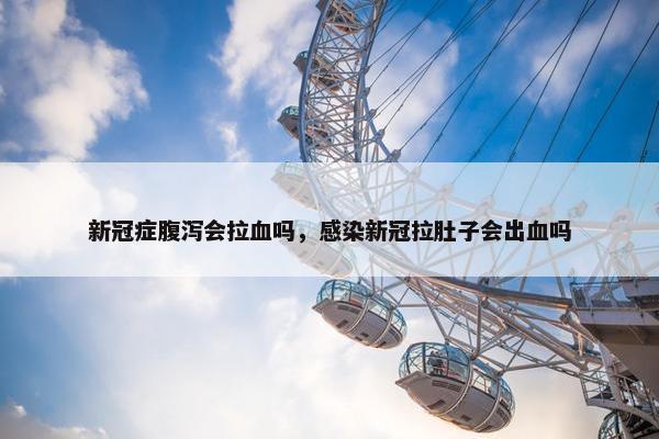 新冠症腹泻会拉血吗，感染新冠拉肚子会出血吗