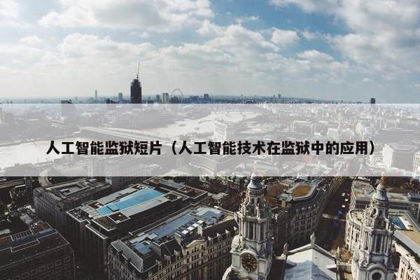 人工智能监狱短片（人工智能技术在监狱中的应用）