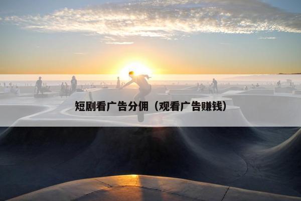 短剧看广告分佣（观看广告赚钱）