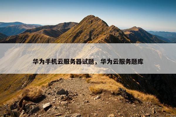 华为手机云服务器试题，华为云服务题库