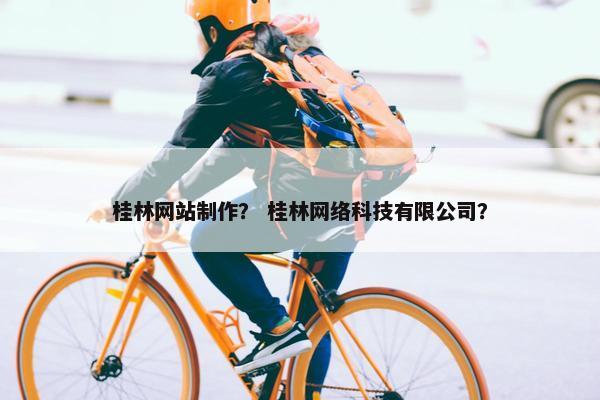 桂林网站制作？ 桂林网络科技有限公司？
