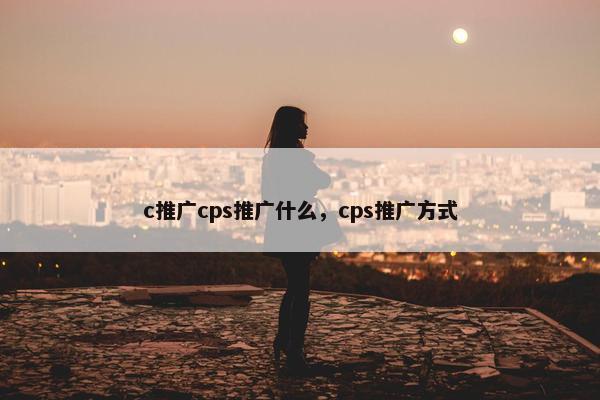 c推广cps推广什么，cps推广方式
