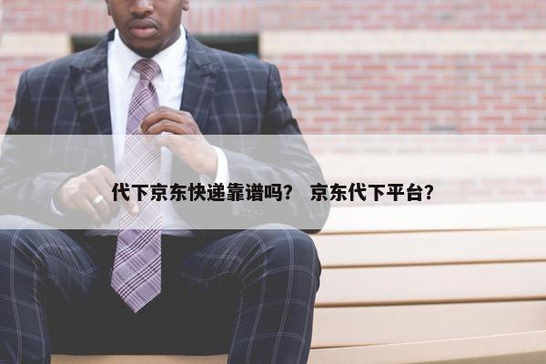 代下京东快递靠谱吗？ 京东代下平台？