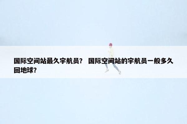 国际空间站最久宇航员？ 国际空间站的宇航员一般多久回地球？