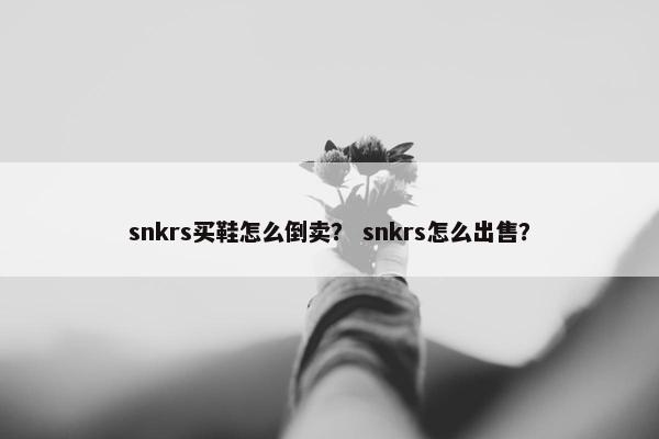 snkrs买鞋怎么倒卖？ snkrs怎么出售？