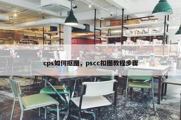 cps如何抠图，pscc扣图教程步骤