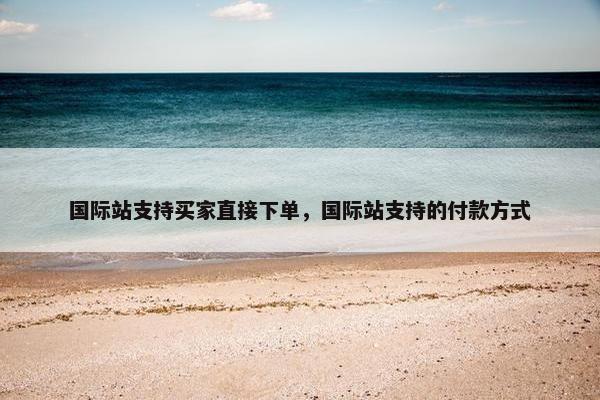 国际站支持买家直接下单，国际站支持的付款方式