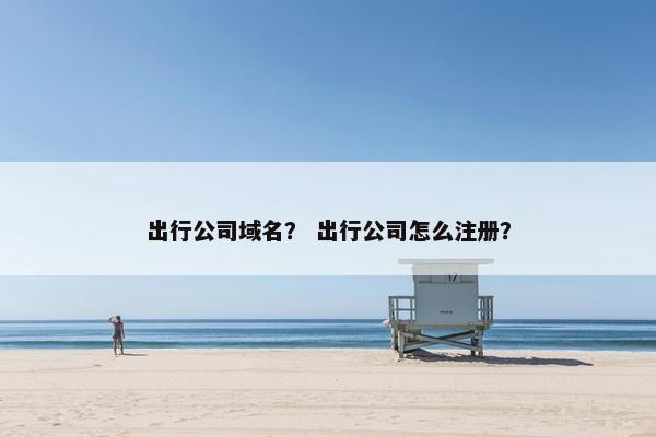 出行公司域名？ 出行公司怎么注册？