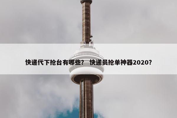 快递代下抢台有哪些？ 快递员抢单神器2020？