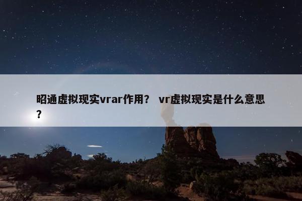 昭通虚拟现实vrar作用？ vr虚拟现实是什么意思？