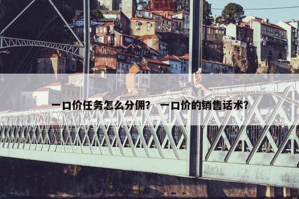 一口价任务怎么分佣？ 一口价的销售话术？