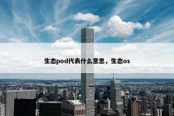 生态pod代表什么意思，生态os