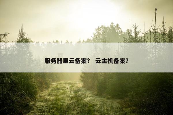 服务器里云备案？ 云主机备案？