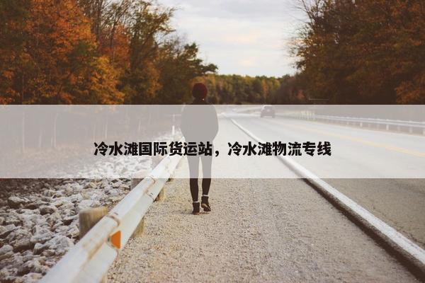 冷水滩国际货运站，冷水滩物流专线