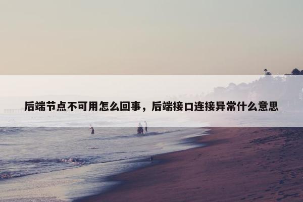 后端节点不可用怎么回事，后端接口连接异常什么意思