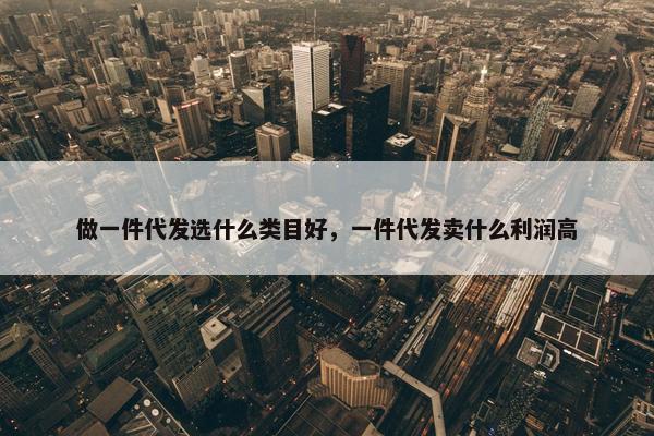 做一件代发选什么类目好，一件代发卖什么利润高
