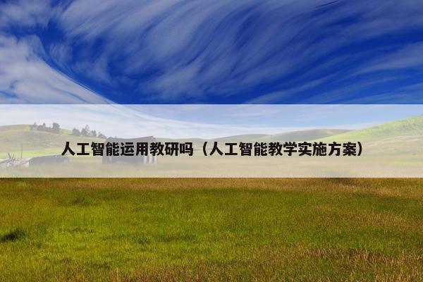人工智能运用教研吗（人工智能教学实施方案）