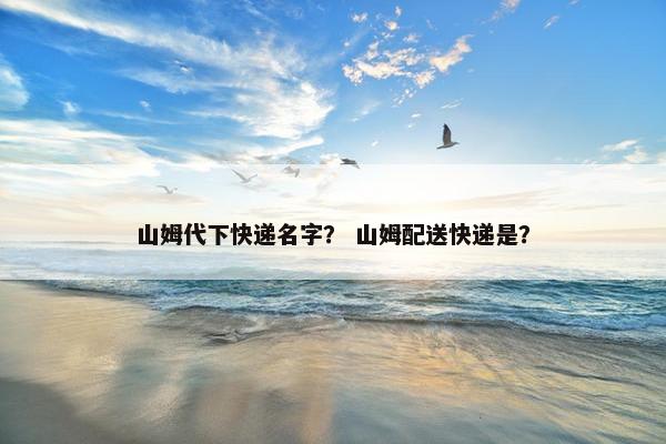 山姆代下快递名字？ 山姆配送快递是？