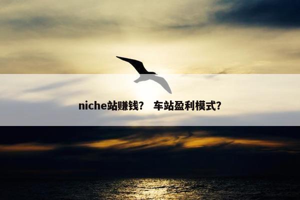 niche站赚钱？ 车站盈利模式？