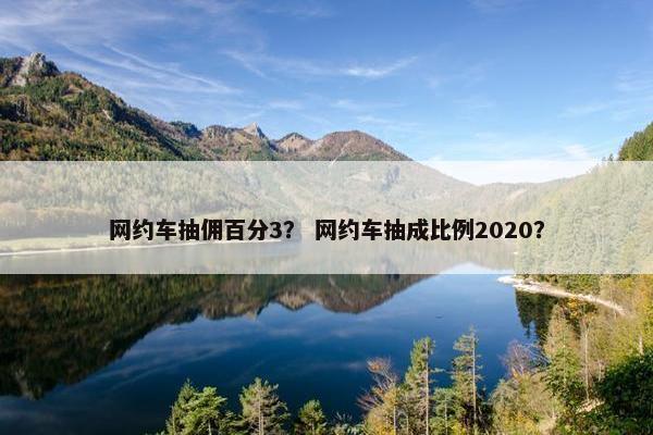 网约车抽佣百分3？ 网约车抽成比例2020？