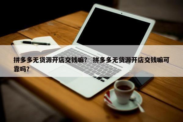 拼多多无货源开店交钱嘛？ 拼多多无货源开店交钱嘛可靠吗？