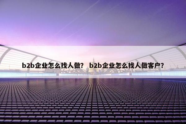 b2b企业怎么找人做？ b2b企业怎么找人做客户？