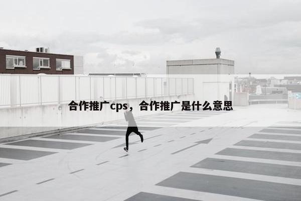合作推广cps，合作推广是什么意思