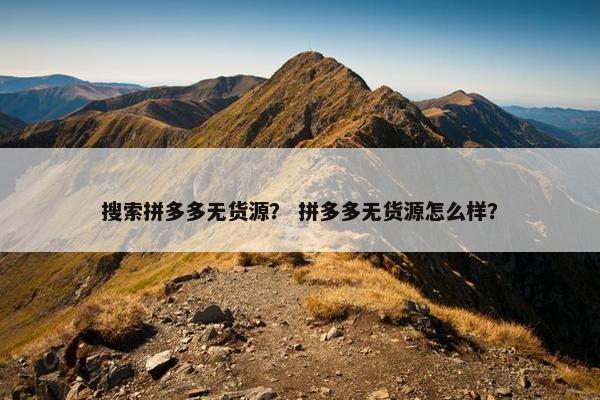 搜索拼多多无货源？ 拼多多无货源怎么样？