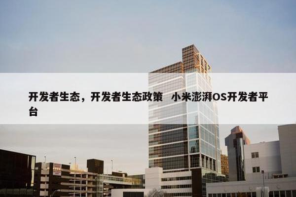开发者生态，开发者生态政策  小米澎湃OS开发者平台