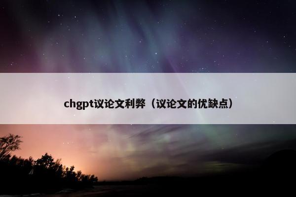 chgpt议论文利弊（议论文的优缺点）