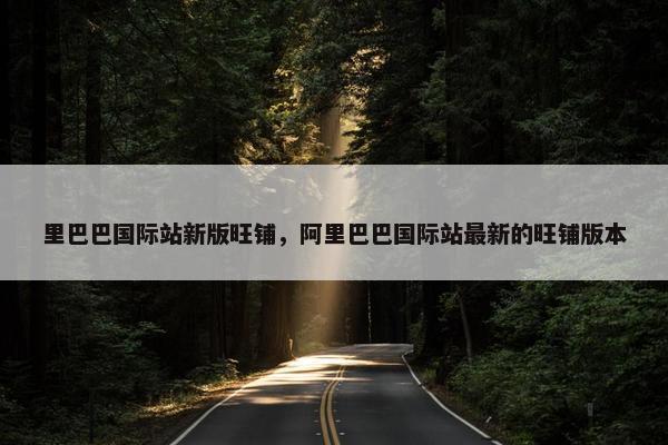 里巴巴国际站新版旺铺，阿里巴巴国际站最新的旺铺版本