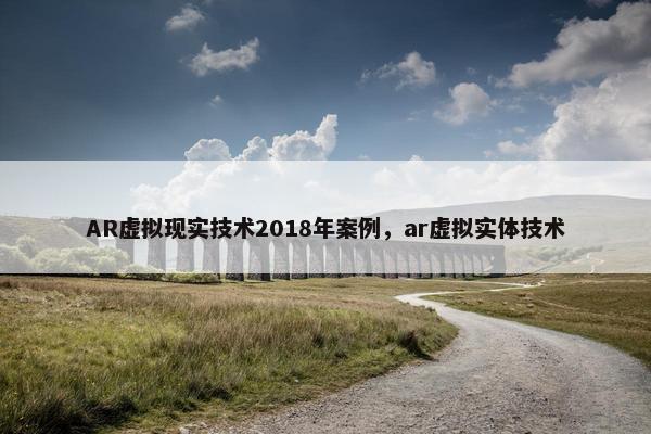 AR虚拟现实技术2018年案例，ar虚拟实体技术