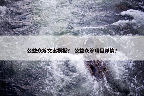 公益众筹文案模板？ 公益众筹项目详情？