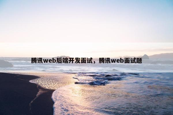 腾讯web后端开发面试，腾讯web面试题