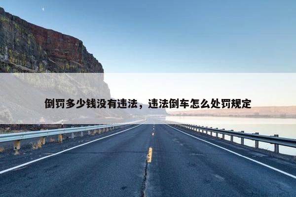 倒罚多少钱没有违法，违法倒车怎么处罚规定