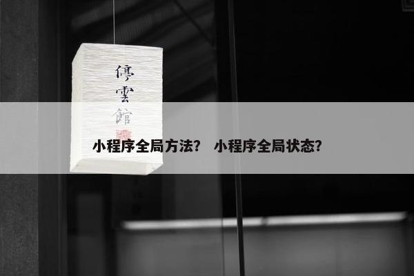 小程序全局方法？ 小程序全局状态？