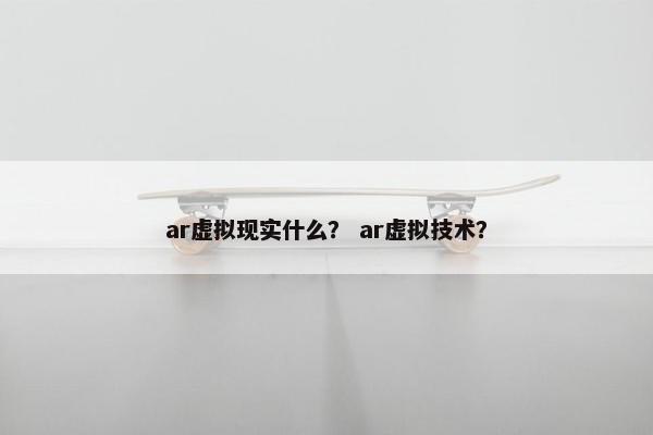 ar虚拟现实什么？ ar虚拟技术？