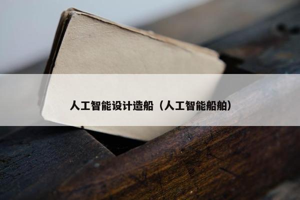 人工智能设计造船（人工智能船舶）