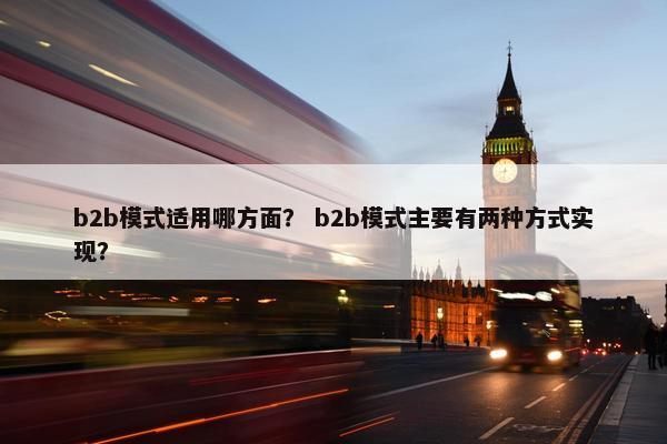 b2b模式适用哪方面？ b2b模式主要有两种方式实现？