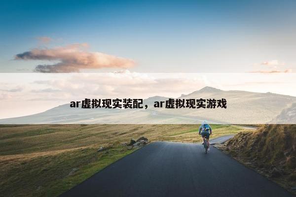 ar虚拟现实装配，ar虚拟现实游戏