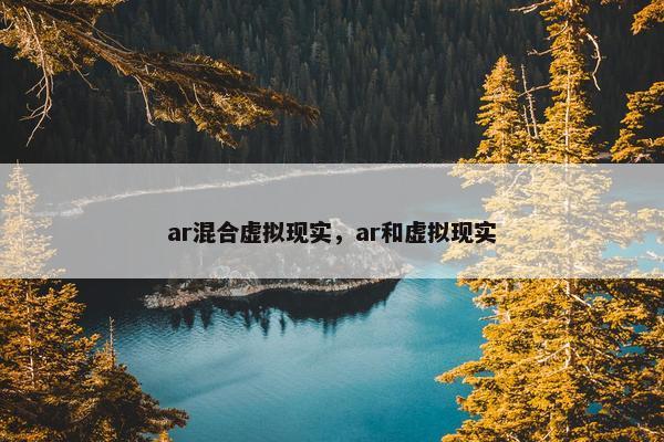 ar混合虚拟现实，ar和虚拟现实