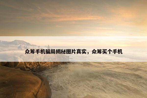 众筹手机骗局揭秘图片真实，众筹买个手机