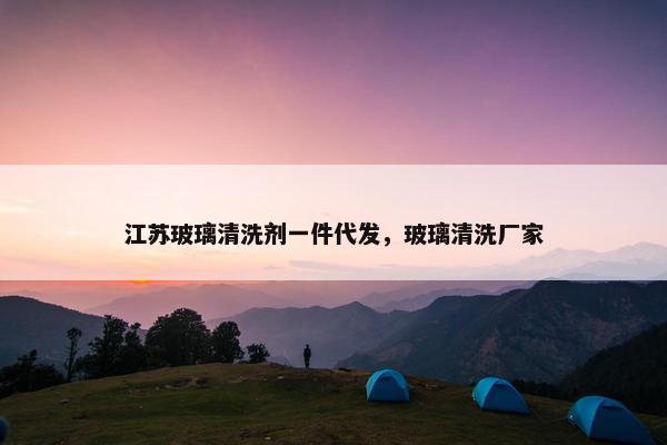 江苏玻璃清洗剂一件代发，玻璃清洗厂家