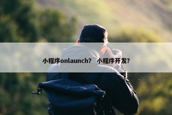 小程序onlaunch？ 小程序开发？