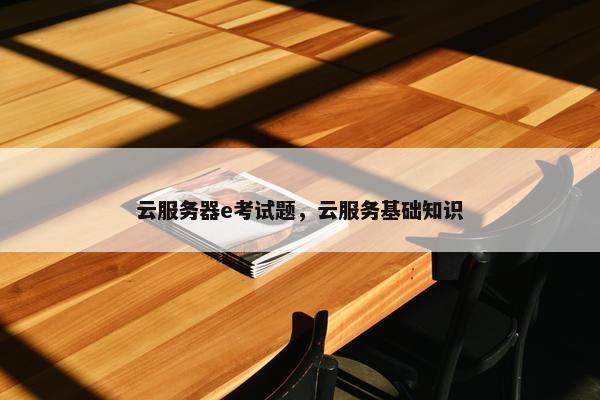 云服务器e考试题，云服务基础知识