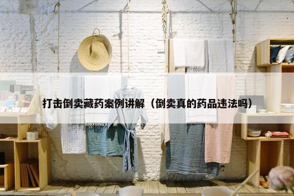 打击倒卖藏药案例讲解（倒卖真的药品违法吗）