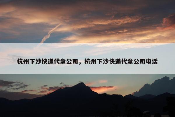 杭州下沙快递代拿公司，杭州下沙快递代拿公司电话