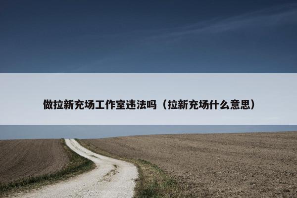 做拉新充场工作室违法吗（拉新充场什么意思）